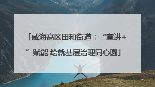 威海高区田和街道：“宣讲+”赋能 绘就基层治理同心圆