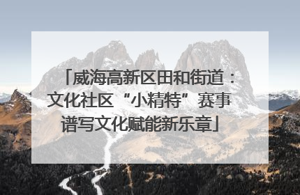 威海高新区田和街道：文化社区“小精特”赛事谱写文化赋能新乐章