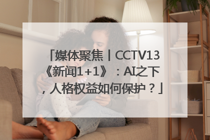 媒体聚焦丨CCTV13《新闻1+1》：AI之下，人格权益如何保护？