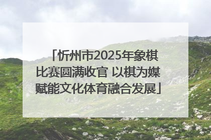 忻州市2025年象棋比赛圆满收官 以棋为媒赋能文化体育融合发展