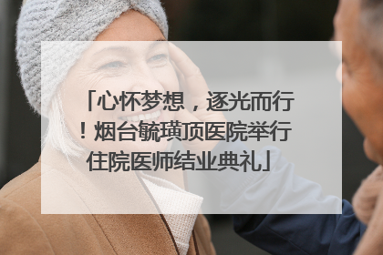 心怀梦想，逐光而行！烟台毓璜顶医院举行住院医师结业典礼