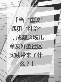 当“童议”遇见“社治”，成都这场儿童友好型社区实践带来了什么？