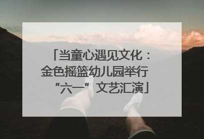 当童心遇见文化：金色摇篮幼儿园举行“六一”文艺汇演