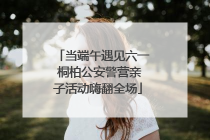 当端午遇见六一 桐柏公安警营亲子活动嗨翻全场