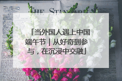 当外国人遇上中国端午节｜从好奇到参与，在沉浸中交融