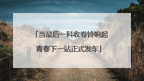当最后一科收卷铃响起 青春下一站正式发车