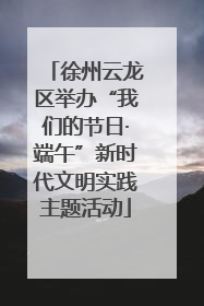 徐州云龙区举办“我们的节日·端午”新时代文明实践主题活动