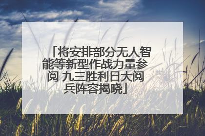 将安排部分无人智能等新型作战力量参阅 九三胜利日大阅兵阵容揭晓