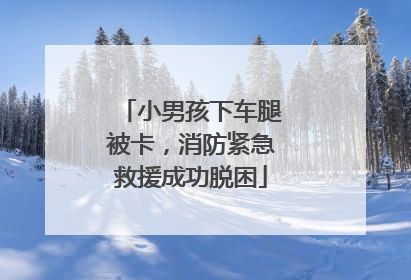 小男孩下车腿被卡，消防紧急救援成功脱困
