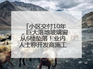 小区交付10年，巨大落地玻璃窗从6楼坠落！业内人士称开发商施工存严重隐患