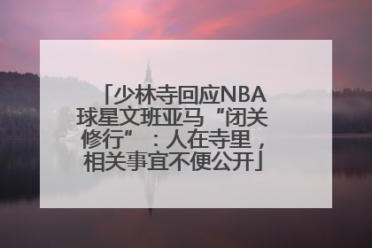 少林寺回应NBA球星文班亚马“闭关修行”：人在寺里，相关事宜不便公开