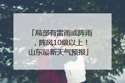局部有雷雨或阵雨，阵风10级以上！山东最新天气预报