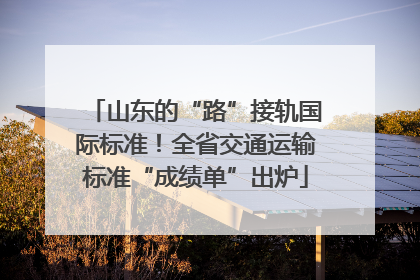 山东的“路”接轨国际标准！全省交通运输标准“成绩单”出炉