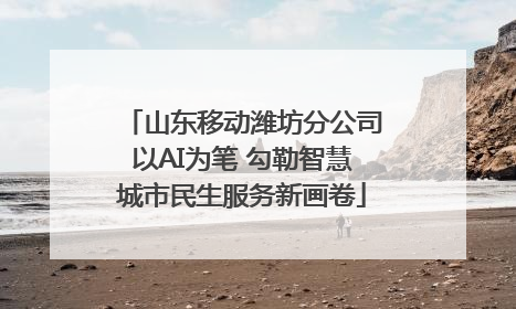 山东移动潍坊分公司以AI为笔 勾勒智慧城市民生服务新画卷