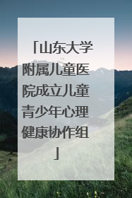 山东大学附属儿童医院成立儿童青少年心理健康协作组