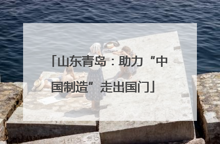 山东青岛：助力“中国制造”走出国门