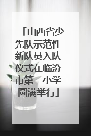 山西省少先队示范性新队员入队仪式在临汾市第一小学圆满举行