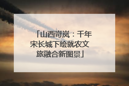山西岢岚：千年宋长城下绘就农文旅融合新图景