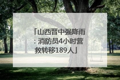 山西晋中强降雨：消防员4小时营救转移189人