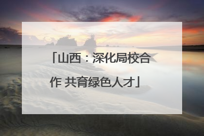 山西：深化局校合作 共育绿色人才