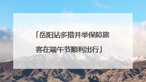 岳阳站多措并举保障旅客在端午节顺利出行