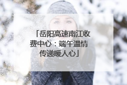 岳阳高速南江收费中心：端午温情传递暖人心