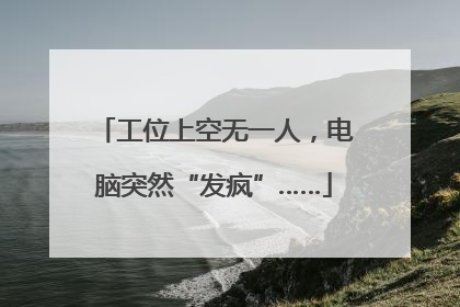 工位上空无一人，电脑突然“发疯”……