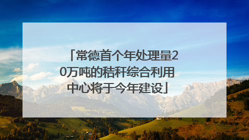 常德首个年处理量20万吨的秸秆综合利用中心将于今年建设