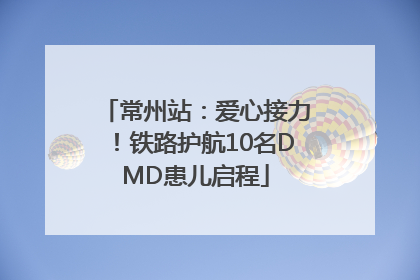 常州站：爱心接力！铁路护航10名DMD患儿启程