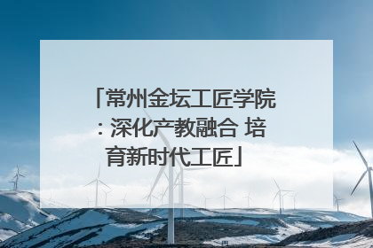 常州金坛工匠学院：深化产教融合 培育新时代工匠