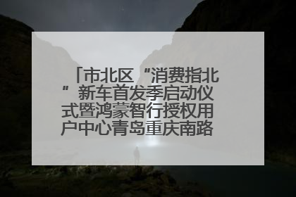 市北区“消费指北”新车首发季启动仪式暨鸿蒙智行授权用户中心青岛重庆南路开业盛典成功举办