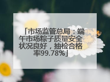 市场监管总局:端午市场粽子质量安全状况良好,抽检合格率99.78%