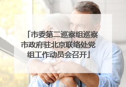 市委第二巡察组巡察市政府驻北京联络处党组工作动员会召开
