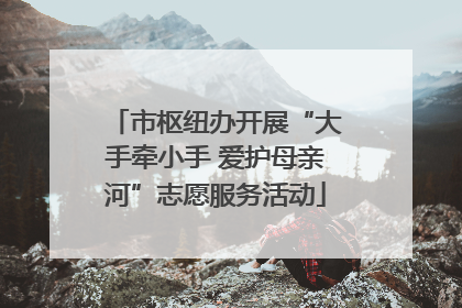 市枢纽办开展“大手牵小手 爱护母亲河”志愿服务活动