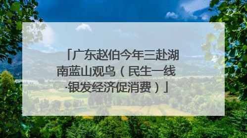 广东赵伯今年三赴湖南蓝山观鸟（民生一线·银发经济促消费）