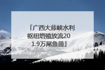 广西大藤峡水利枢纽增殖放流201.9万尾鱼苗