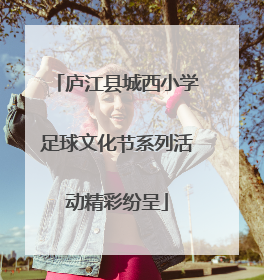 庐江县城西小学足球文化节系列活动精彩纷呈