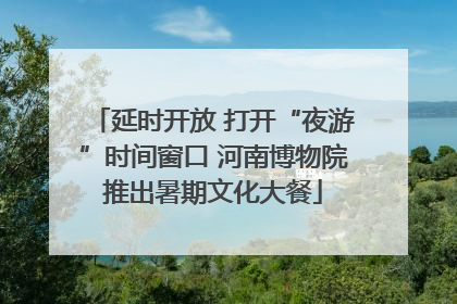 延时开放 打开“夜游”时间窗口 河南博物院推出暑期文化大餐