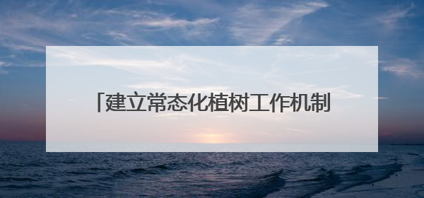 建立常态化植树工作机制 扎实推进“绿满陇原”行动 市公安局预计年底前完成1402亩绿化任务