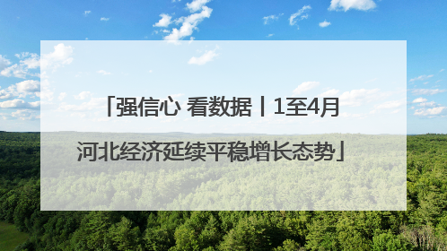 强信心 看数据丨1至4月河北经济延续平稳增长态势