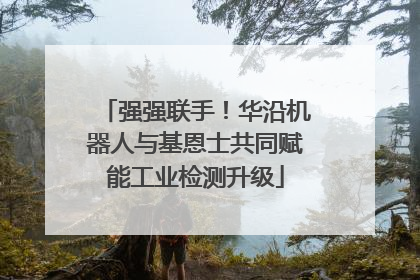 强强联手！华沿机器人与基恩士共同赋能工业检测升级