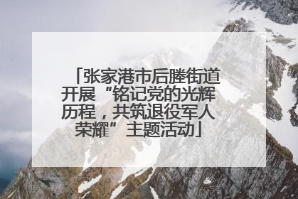 张家港市后塍街道开展“铭记党的光辉历程，共筑退役军人荣耀”主题活动