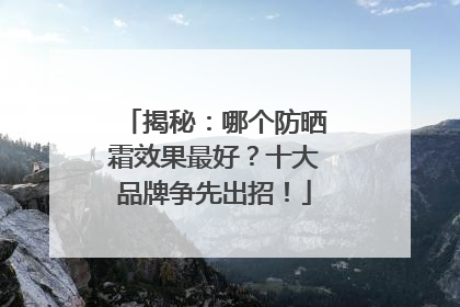 揭秘：哪个防晒霜效果最好？十大品牌争先出招！