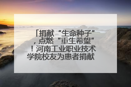 捐献“生命种子”，点燃“重生希望”！河南工业职业技术学院校友为患者捐献造血干细胞