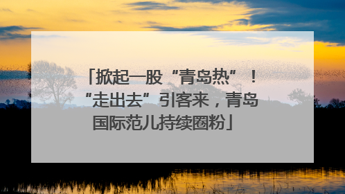 掀起一股“青岛热”！“走出去”引客来，青岛国际范儿持续圈粉