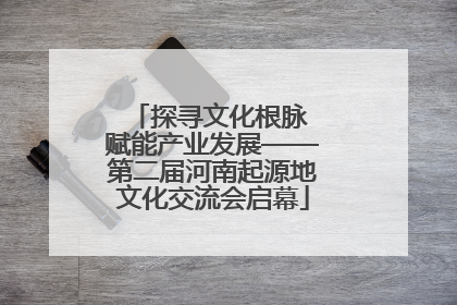 探寻文化根脉 赋能产业发展——第二届河南起源地文化交流会启幕