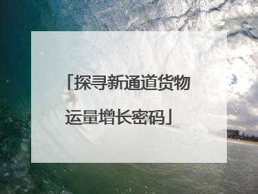 探寻新通道货物运量增长密码