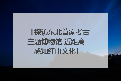 探访东北首家考古主题博物馆 近距离感知红山文化