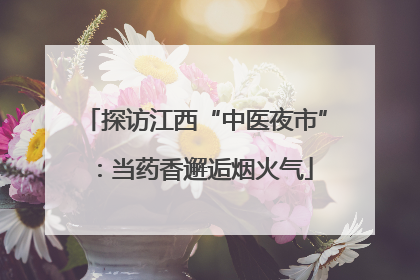 探访江西“中医夜市”：当药香邂逅烟火气