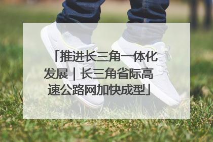 推进长三角一体化发展｜长三角省际高速公路网加快成型